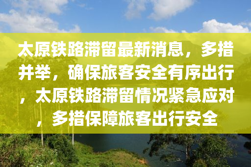 太原鐵路滯留最新消息，多措并舉，確保旅客安全有序出行，太原鐵路滯留情況緊急應(yīng)對，多措保障旅客出行安全