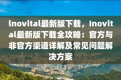 lnovital最新版下載，Inovital最新版下載全攻略：官方與非官方渠道詳解及常見問題解決方案