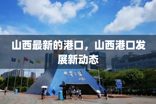 山西最新的港口，山西港口發(fā)展新動(dòng)態(tài)