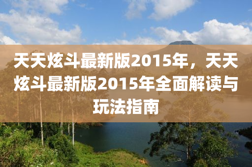 天天炫斗最新版2015年，天天炫斗最新版2015年全面解讀與玩法指南