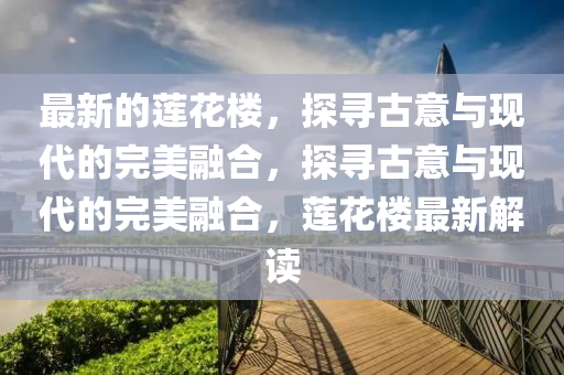 最新的蓮花樓，探尋古意與現(xiàn)代的完美融合，探尋古意與現(xiàn)代的完美融合，蓮花樓最新解讀
