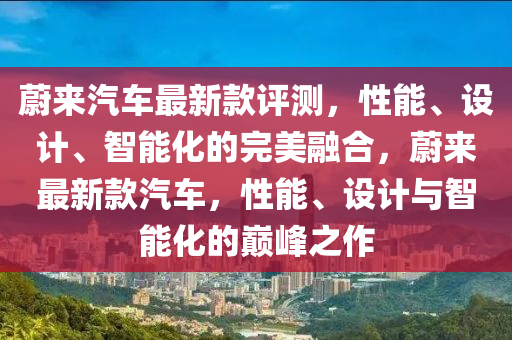蔚來汽車最新款評(píng)測(cè)，性能、設(shè)計(jì)、智能化的完美融合，蔚來最新款汽車，性能、設(shè)計(jì)與智能化的巔峰之作