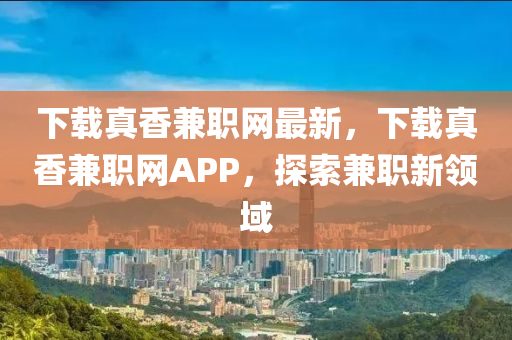 下載真香兼職網(wǎng)最新，下載真香兼職網(wǎng)APP，探索兼職新領(lǐng)域