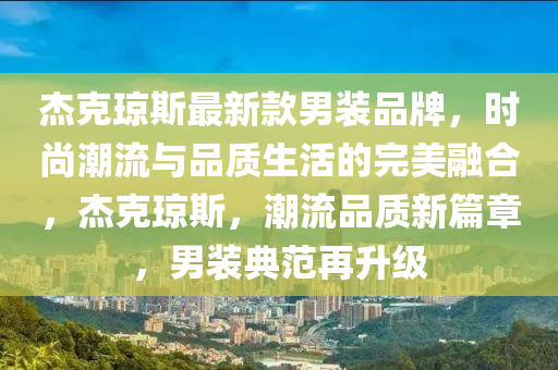 杰克瓊斯最新款男裝品牌，時(shí)尚潮流與品質(zhì)生活的完美融合，杰克瓊斯，潮流品質(zhì)新篇章，男裝典范再升級(jí)