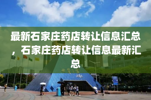 最新石家莊藥店轉(zhuǎn)讓信息匯總，石家莊藥店轉(zhuǎn)讓信息最新匯總