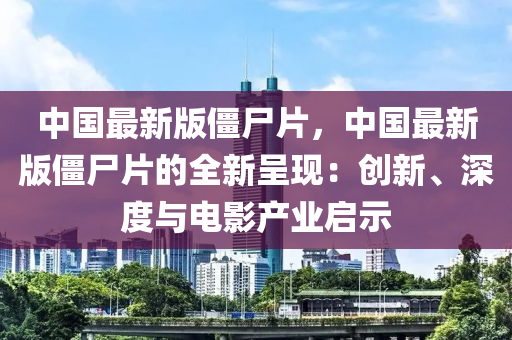 中國(guó)最新版僵尸片，中國(guó)最新版僵尸片的全新呈現(xiàn)：創(chuàng)新、深度與電影產(chǎn)業(yè)啟示