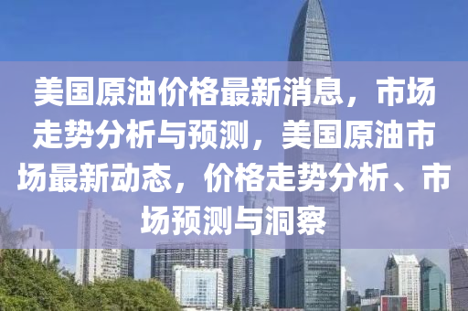 美國(guó)原油價(jià)格最新消息，市場(chǎng)走勢(shì)分析與預(yù)測(cè)，美國(guó)原油市場(chǎng)最新動(dòng)態(tài)，價(jià)格走勢(shì)分析、市場(chǎng)預(yù)測(cè)與洞察
