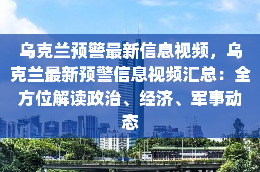 烏克蘭預(yù)警最新信息視頻，烏克蘭最新預(yù)警信息視頻匯總：全方位解讀政治、經(jīng)濟(jì)、軍事動(dòng)態(tài)