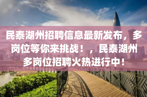 民泰湖州招聘信息最新發(fā)布，多崗位等你來挑戰(zhàn)！，民泰湖州多崗位招聘火熱進(jìn)行中！