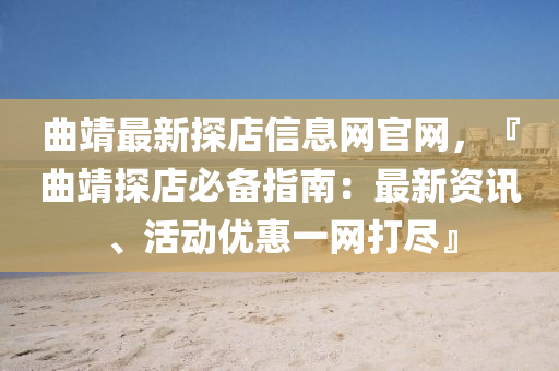 曲靖最新探店信息網(wǎng)官網(wǎng)，『曲靖探店必備指南：最新資訊、活動(dòng)優(yōu)惠一網(wǎng)打盡』