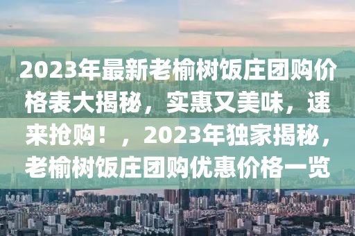 2023年最新老榆樹飯莊團(tuán)購價格表大揭秘，實惠又美味，速來搶購！，2023年獨家揭秘，老榆樹飯莊團(tuán)購優(yōu)惠價格一覽