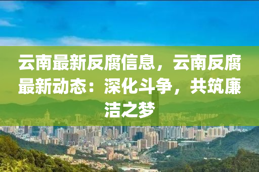 云南最新反腐信息，云南反腐最新動(dòng)態(tài)：深化斗爭(zhēng)，共筑廉潔之夢(mèng)