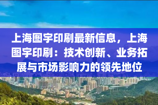 上海圖宇印刷最新信息，上海圖宇印刷：技術(shù)創(chuàng)新、業(yè)務(wù)拓展與市場(chǎng)影響力的領(lǐng)先地位