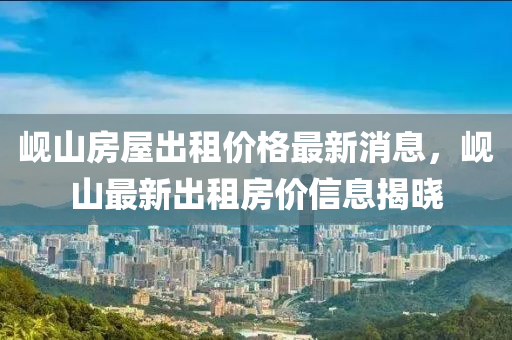 峴山房屋出租價格最新消息，峴山最新出租房價信息揭曉