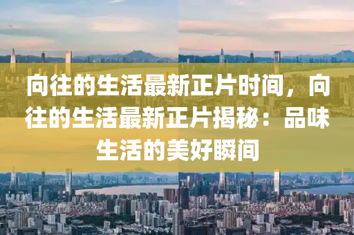 向往的生活最新正片時(shí)間，向往的生活最新正片揭秘：品味生活的美好瞬間