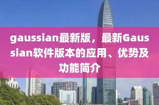 gaussian最新版，最新Gaussian軟件版本的應(yīng)用、優(yōu)勢(shì)及功能簡(jiǎn)介