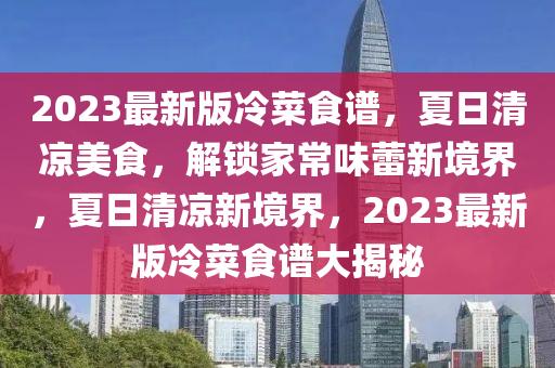 2023最新版冷菜食譜，夏日清涼美食，解鎖家常味蕾新境界，夏日清涼新境界，2023最新版冷菜食譜大揭秘