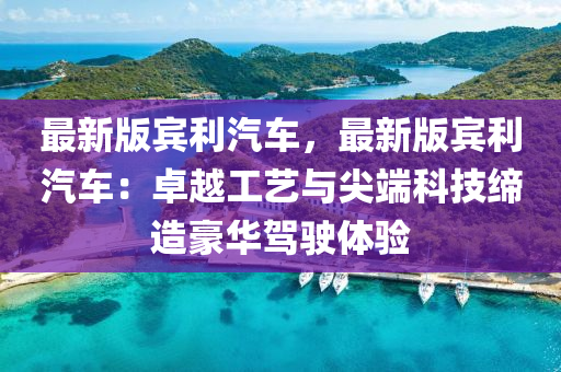 最新版賓利汽車，最新版賓利汽車：卓越工藝與尖端科技締造豪華駕駛體驗(yàn)