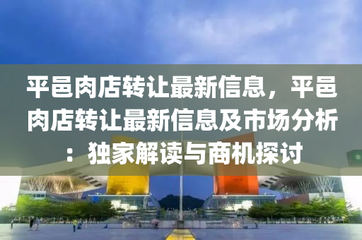 平邑肉店轉(zhuǎn)讓最新信息，平邑肉店轉(zhuǎn)讓最新信息及市場(chǎng)分析：獨(dú)家解讀與商機(jī)探討