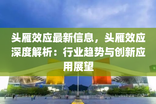 頭雁效應(yīng)最新信息，頭雁效應(yīng)深度解析：行業(yè)趨勢與創(chuàng)新應(yīng)用展望