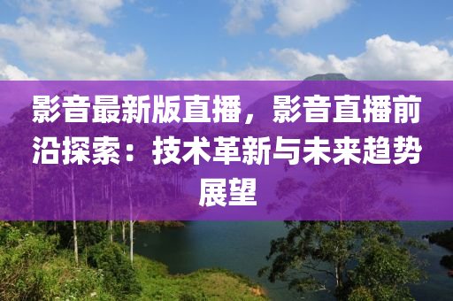 影音最新版直播，影音直播前沿探索：技術(shù)革新與未來(lái)趨勢(shì)展望