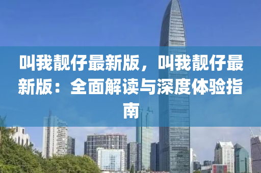 叫我靚仔最新版，叫我靚仔最新版：全面解讀與深度體驗指南