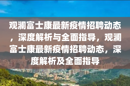 觀瀾富士康最新疫情招聘動態(tài)，深度解析與全面指導，觀瀾富士康最新疫情招聘動態(tài)，深度解析及全面指導