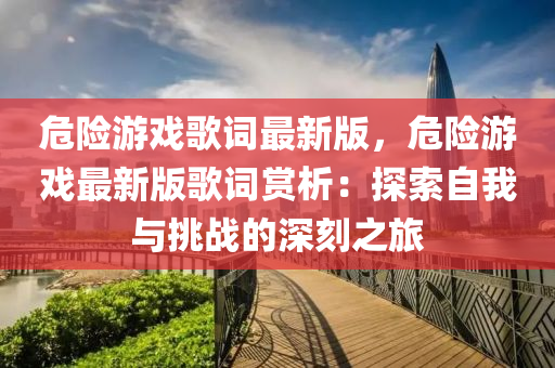 危險(xiǎn)游戲歌詞最新版，危險(xiǎn)游戲最新版歌詞賞析：探索自我與挑戰(zhàn)的深刻之旅