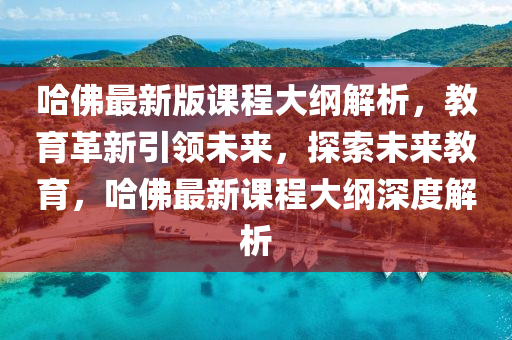 哈佛最新版課程大綱解析，教育革新引領(lǐng)未來，探索未來教育，哈佛最新課程大綱深度解析