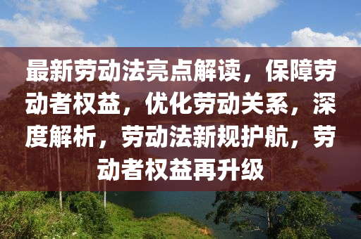 最新勞動法亮點解讀，保障勞動者權益，優(yōu)化勞動關系，深度解析，勞動法新規(guī)護航，勞動者權益再升級
