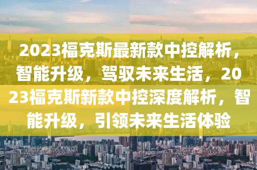 2023?？怂棺钚驴钪锌亟馕?，智能升級(jí)，駕馭未來(lái)生活，2023?？怂剐驴钪锌厣疃冉馕?，智能升級(jí)，引領(lǐng)未來(lái)生活體驗(yàn)