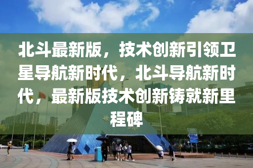 北斗最新版，技術創(chuàng)新引領衛(wèi)星導航新時代，北斗導航新時代，最新版技術創(chuàng)新鑄就新里程碑
