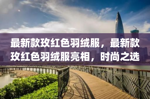 最新款玫紅色羽絨服，最新款玫紅色羽絨服亮相，時(shí)尚之選
