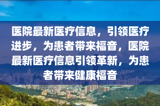 醫(yī)院最新醫(yī)療信息，引領(lǐng)醫(yī)療進(jìn)步，為患者帶來福音，醫(yī)院最新醫(yī)療信息引領(lǐng)革新，為患者帶來健康福音