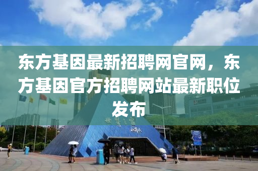 東方基因最新招聘網(wǎng)官網(wǎng)，東方基因官方招聘網(wǎng)站最新職位發(fā)布