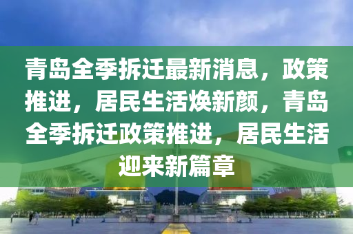 青島全季拆遷最新消息，政策推進(jìn)，居民生活煥新顏，青島全季拆遷政策推進(jìn)，居民生活迎來新篇章