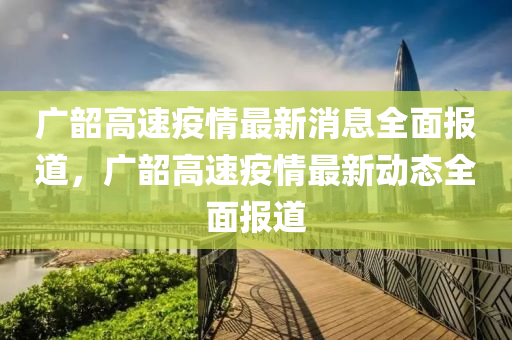 廣韶高速疫情最新消息全面報(bào)道，廣韶高速疫情最新動(dòng)態(tài)全面報(bào)道