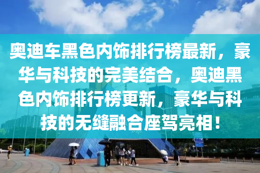 奧迪車黑色內(nèi)飾排行榜最新，豪華與科技的完美結(jié)合，奧迪黑色內(nèi)飾排行榜更新，豪華與科技的無縫融合座駕亮相！