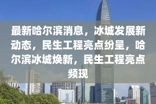 最新哈爾濱消息，冰城發(fā)展新動態(tài)，民生工程亮點紛呈，哈爾濱冰城煥新，民生工程亮點頻現(xiàn)