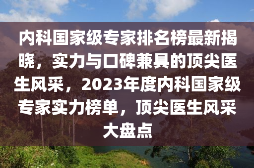 內(nèi)科國(guó)家級(jí)專家排名榜最新揭曉，實(shí)力與口碑兼具的頂尖醫(yī)生風(fēng)采，2023年度內(nèi)科國(guó)家級(jí)專家實(shí)力榜單，頂尖醫(yī)生風(fēng)采大盤點(diǎn)