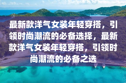 最新款洋氣女裝年輕穿搭，引領(lǐng)時(shí)尚潮流的必備選擇，最新款洋氣女裝年輕穿搭，引領(lǐng)時(shí)尚潮流的必備之選