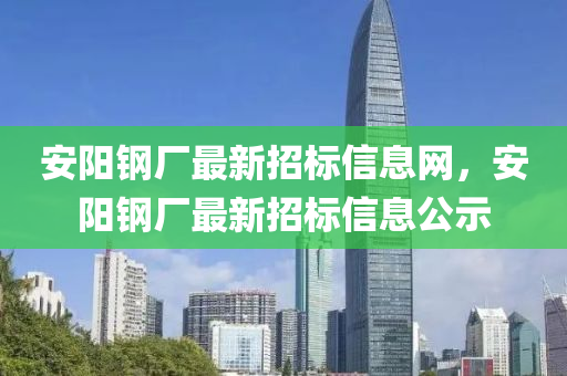 安陽鋼廠最新招標信息網(wǎng)，安陽鋼廠最新招標信息公示