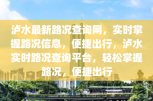 瀘水最新路況查詢網(wǎng)，實時掌握路況信息，便捷出行，瀘水實時路況查詢平臺，輕松掌握路況，便捷出行