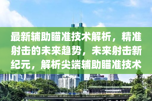 最新輔助瞄準(zhǔn)技術(shù)解析，精準(zhǔn)射擊的未來趨勢，未來射擊新紀元，解析尖端輔助瞄準(zhǔn)技術(shù)