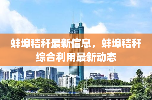 蚌埠秸稈最新信息，蚌埠秸稈綜合利用最新動態(tài)