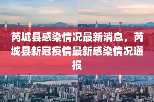 芮城縣感染情況最新消息，芮城縣新冠疫情最新感染情況通報(bào)