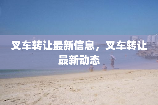 叉車轉(zhuǎn)讓最新信息，叉車轉(zhuǎn)讓最新動態(tài)