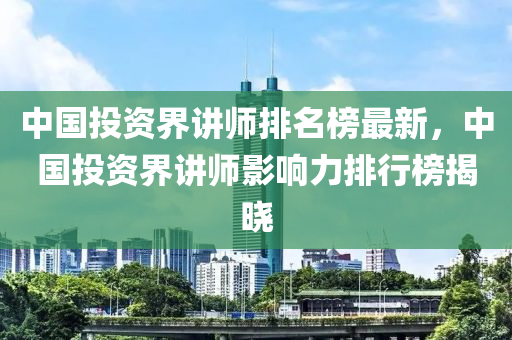 中國投資界講師排名榜最新，中國投資界講師影響力排行榜揭曉