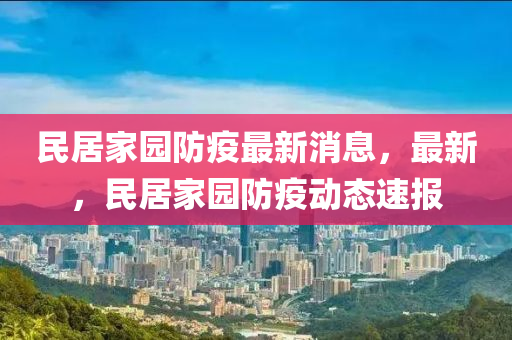 民居家園防疫最新消息，最新，民居家園防疫動(dòng)態(tài)速報(bào)