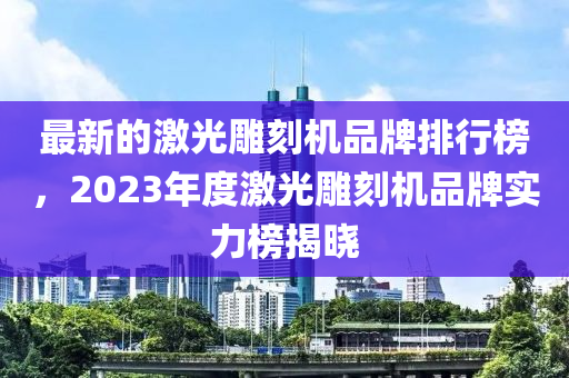 最新的激光雕刻機(jī)品牌排行榜，2023年度激光雕刻機(jī)品牌實(shí)力榜揭曉